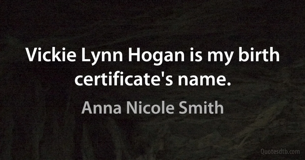 Vickie Lynn Hogan is my birth certificate's name. (Anna Nicole Smith)