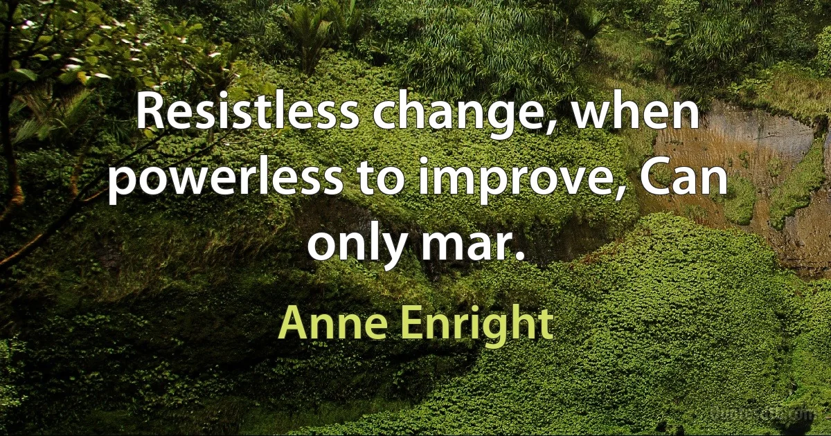 Resistless change, when powerless to improve, Can only mar. (Anne Enright)