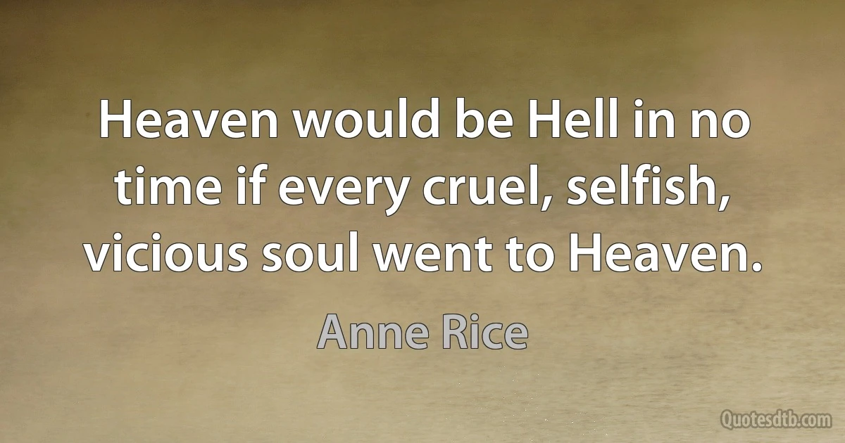 Heaven would be Hell in no time if every cruel, selfish, vicious soul went to Heaven. (Anne Rice)