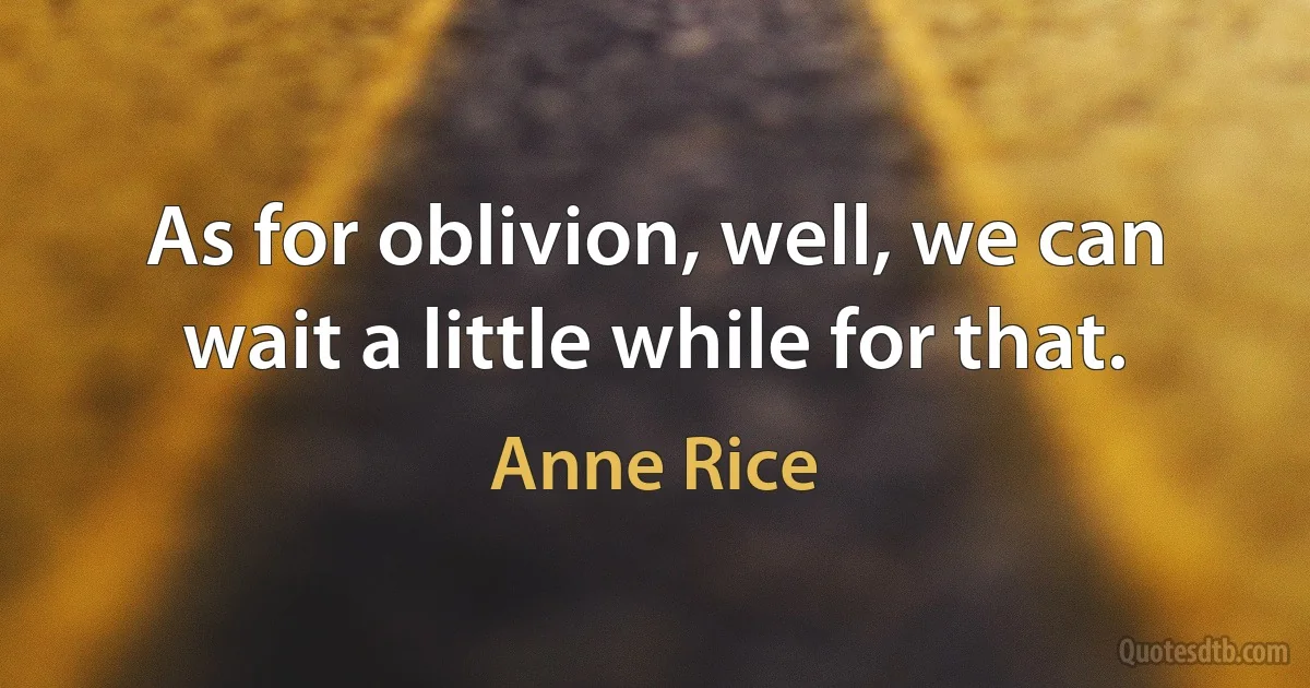 As for oblivion, well, we can wait a little while for that. (Anne Rice)