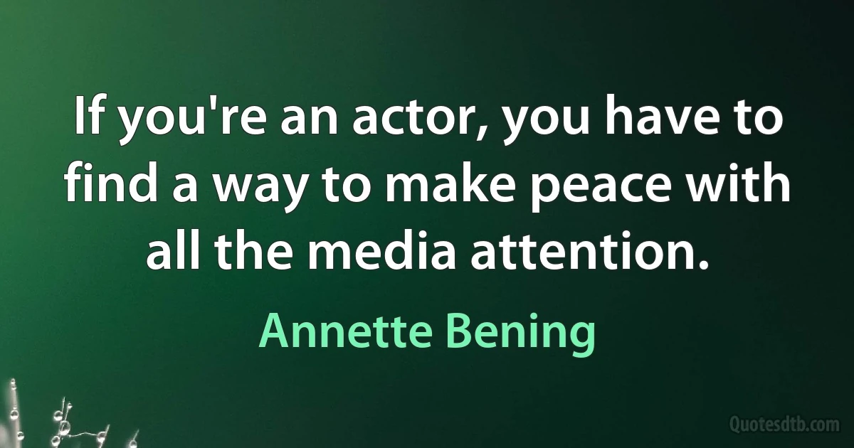 If you're an actor, you have to find a way to make peace with all the media attention. (Annette Bening)