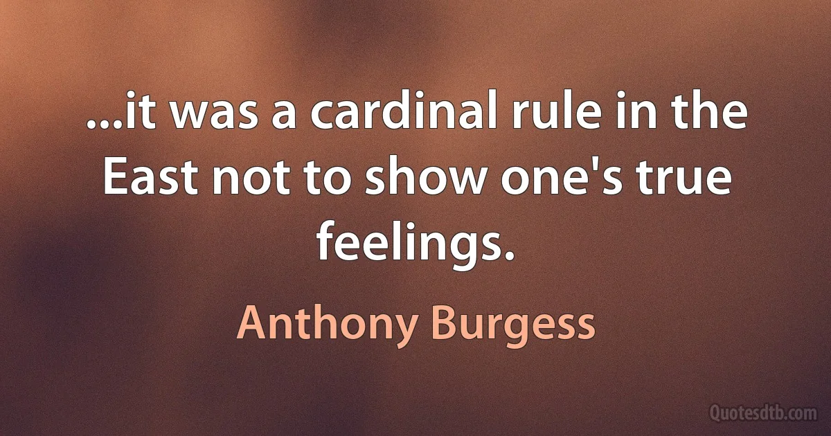 ...it was a cardinal rule in the East not to show one's true feelings. (Anthony Burgess)