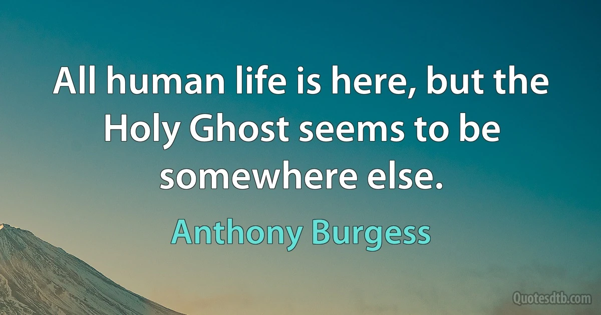 All human life is here, but the Holy Ghost seems to be somewhere else. (Anthony Burgess)