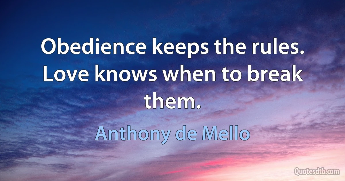 Obedience keeps the rules. Love knows when to break them. (Anthony de Mello)