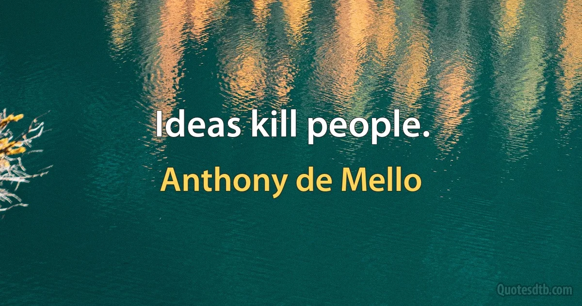 Ideas kill people. (Anthony de Mello)