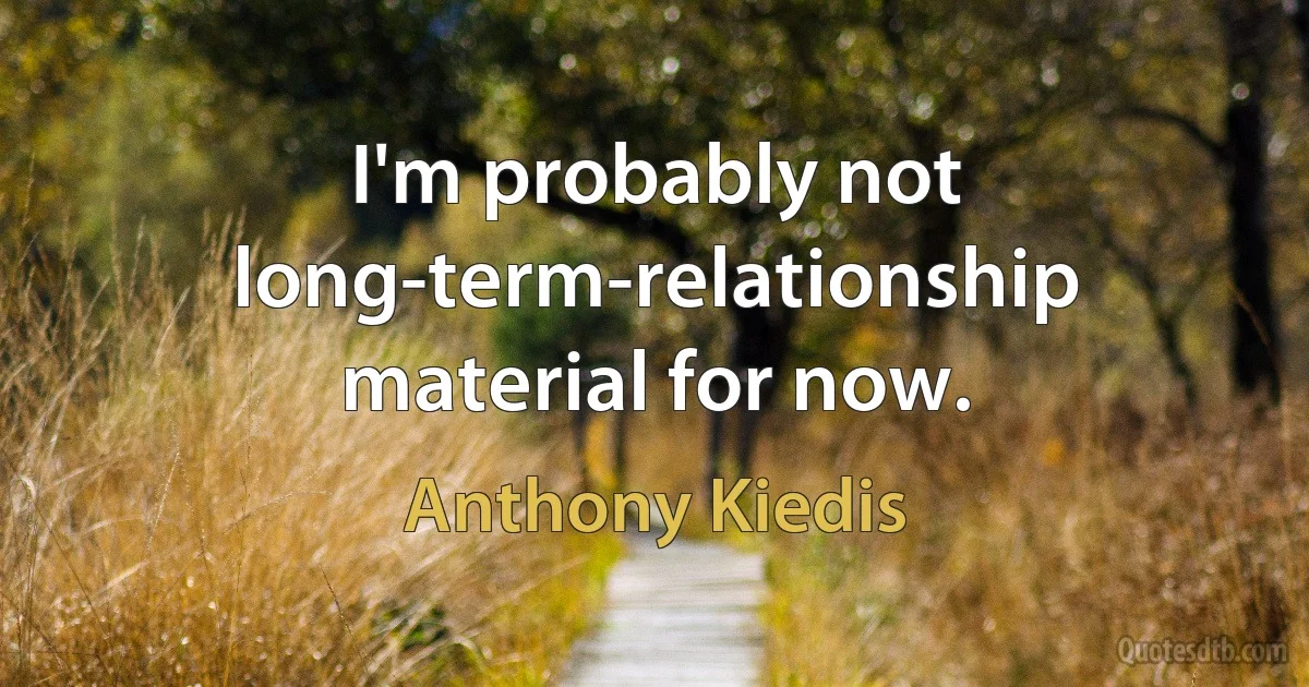 I'm probably not long-term-relationship material for now. (Anthony Kiedis)