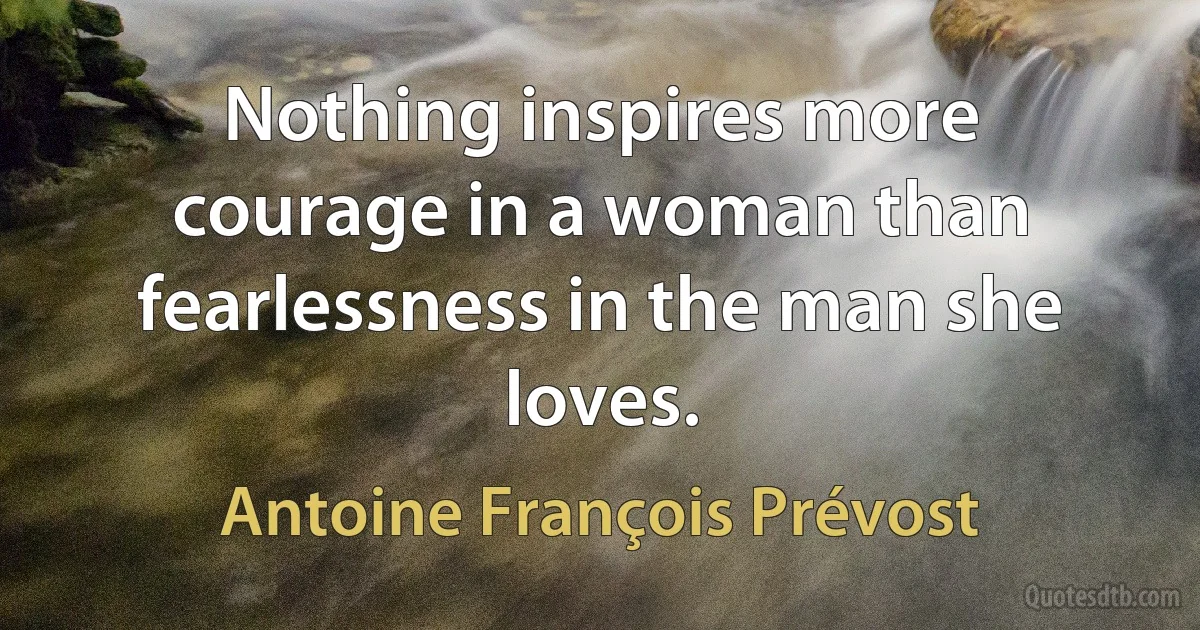 Nothing inspires more courage in a woman than fearlessness in the man she loves. (Antoine François Prévost)