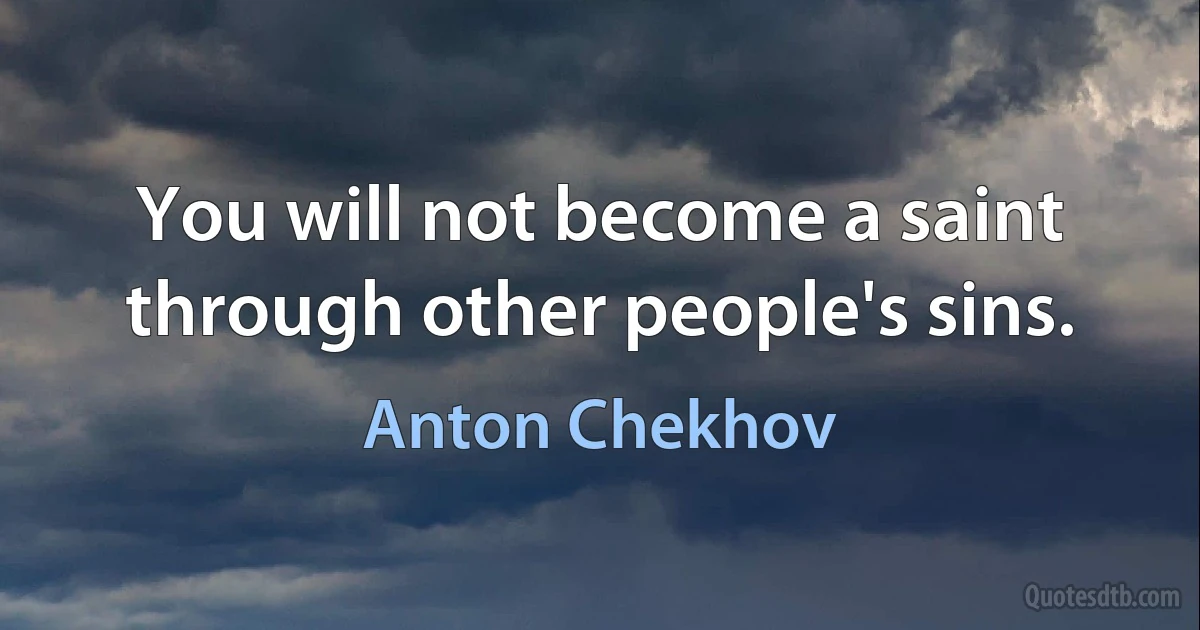 You will not become a saint through other people's sins. (Anton Chekhov)