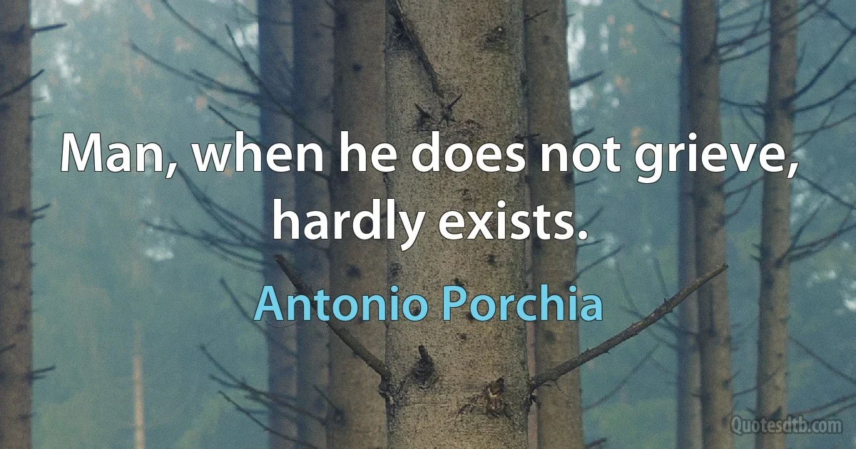 Man, when he does not grieve, hardly exists. (Antonio Porchia)