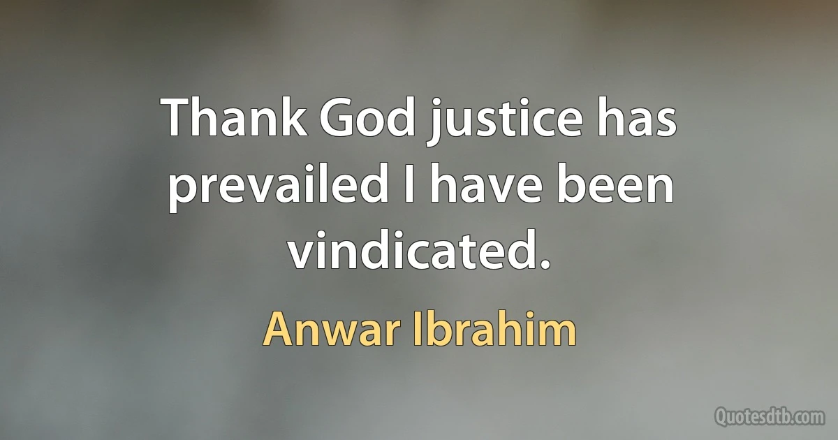 Thank God justice has prevailed I have been vindicated. (Anwar Ibrahim)