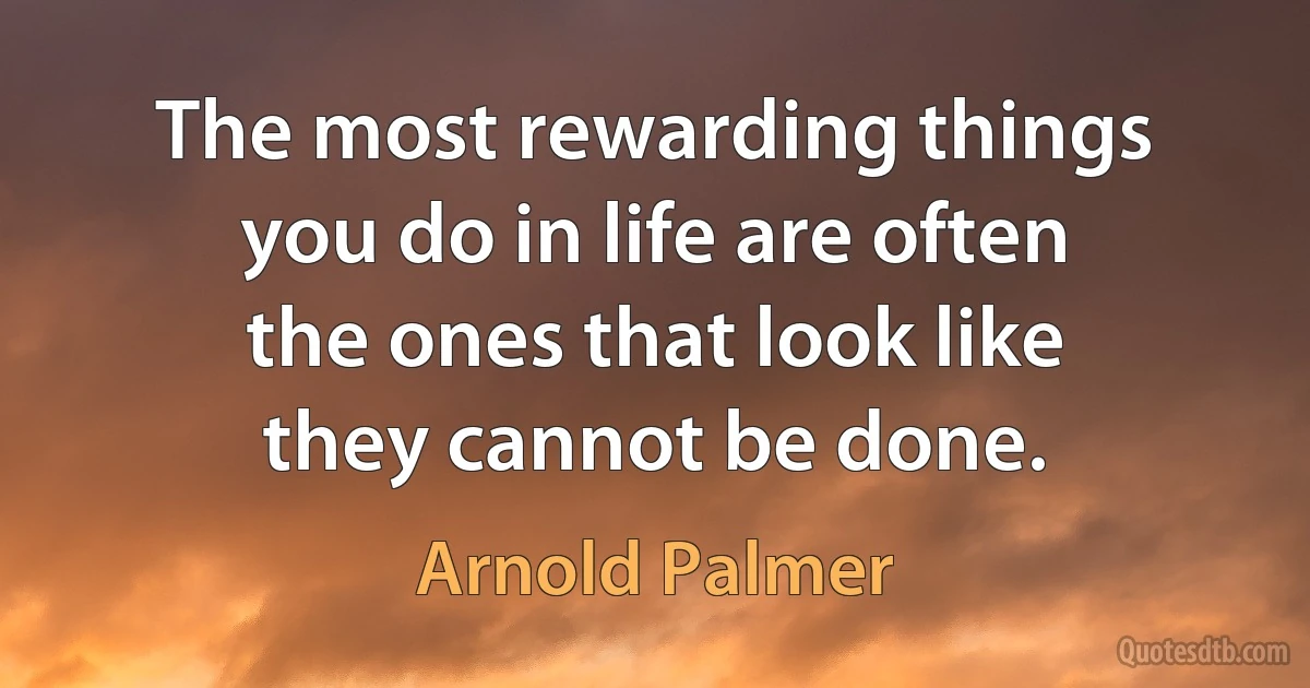 The most rewarding things you do in life are often the ones that look like they cannot be done. (Arnold Palmer)