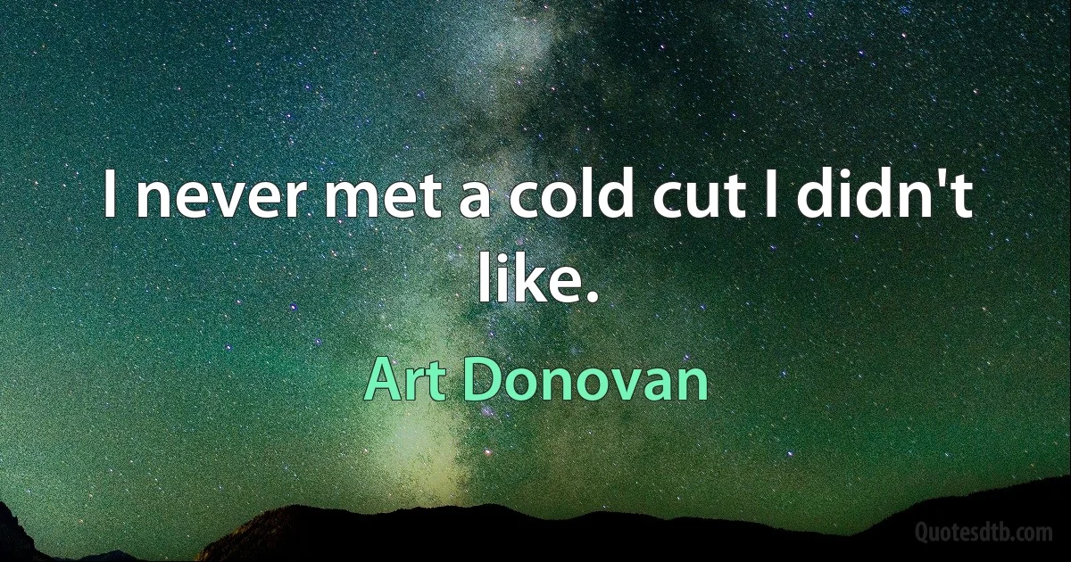 I never met a cold cut I didn't like. (Art Donovan)