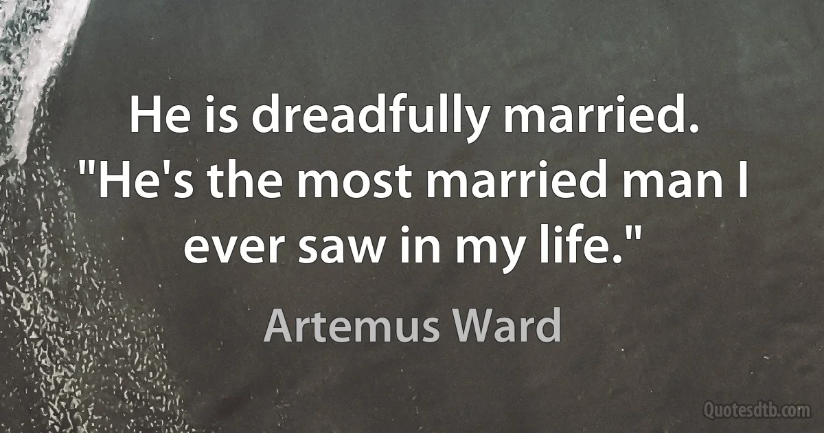 He is dreadfully married. "He's the most married man I ever saw in my life." (Artemus Ward)