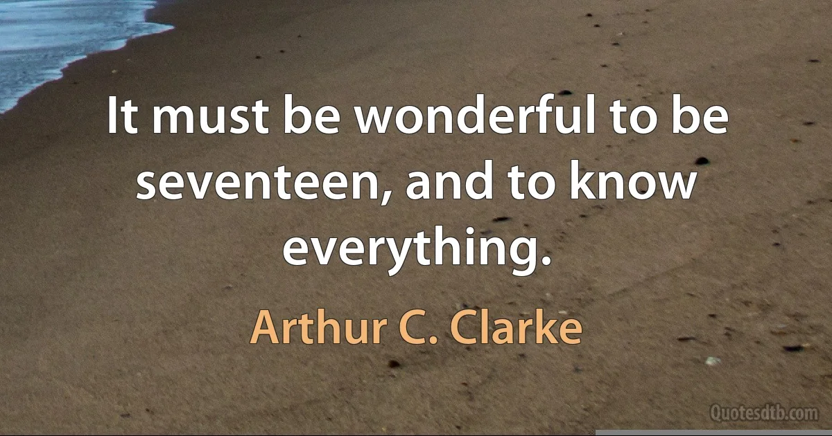 It must be wonderful to be seventeen, and to know everything. (Arthur C. Clarke)