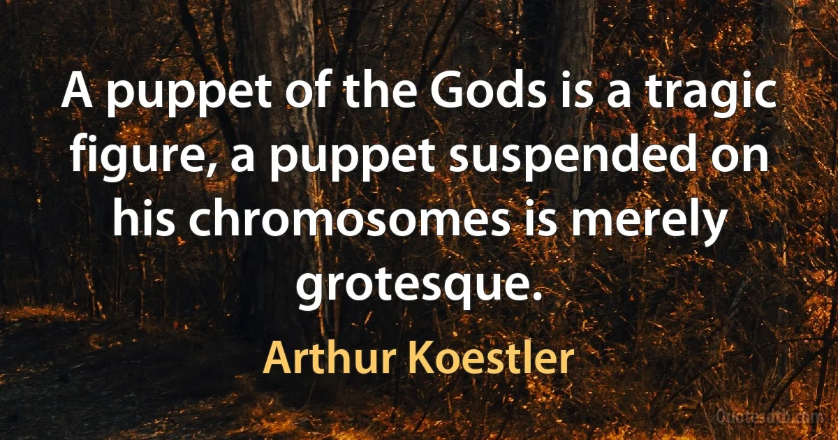 A puppet of the Gods is a tragic figure, a puppet suspended on his chromosomes is merely grotesque. (Arthur Koestler)