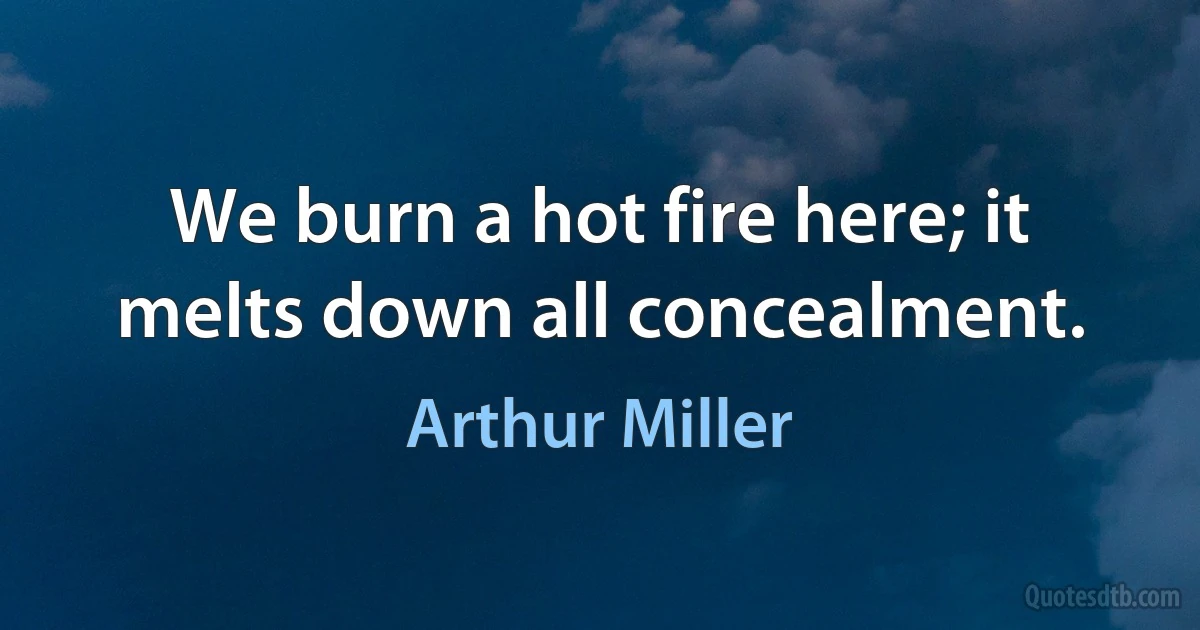 We burn a hot fire here; it melts down all concealment. (Arthur Miller)