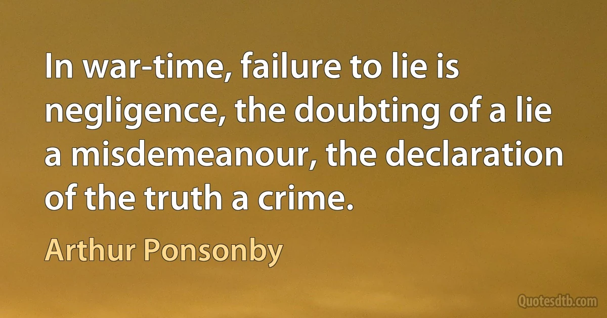 In war-time, failure to lie is negligence, the doubting of a lie a misdemeanour, the declaration of the truth a crime. (Arthur Ponsonby)