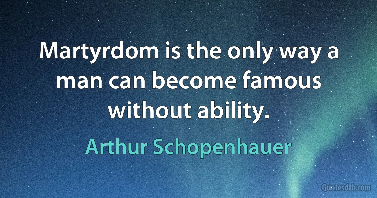 Martyrdom is the only way a man can become famous without ability. (Arthur Schopenhauer)