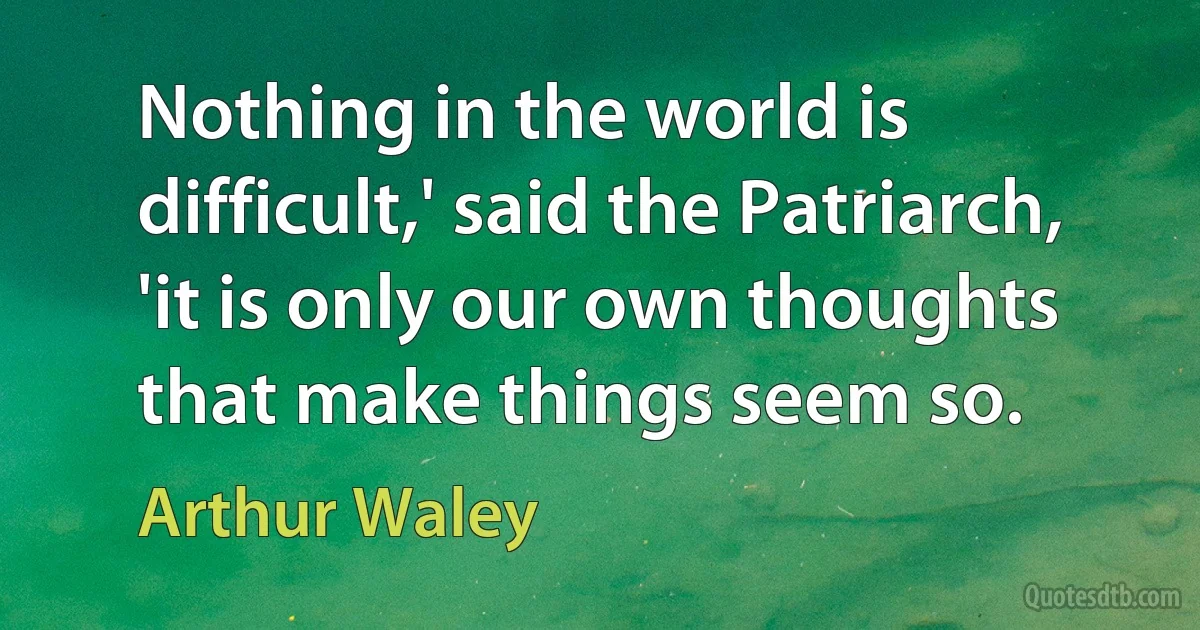 Nothing in the world is difficult,' said the Patriarch, 'it is only our own thoughts that make things seem so. (Arthur Waley)