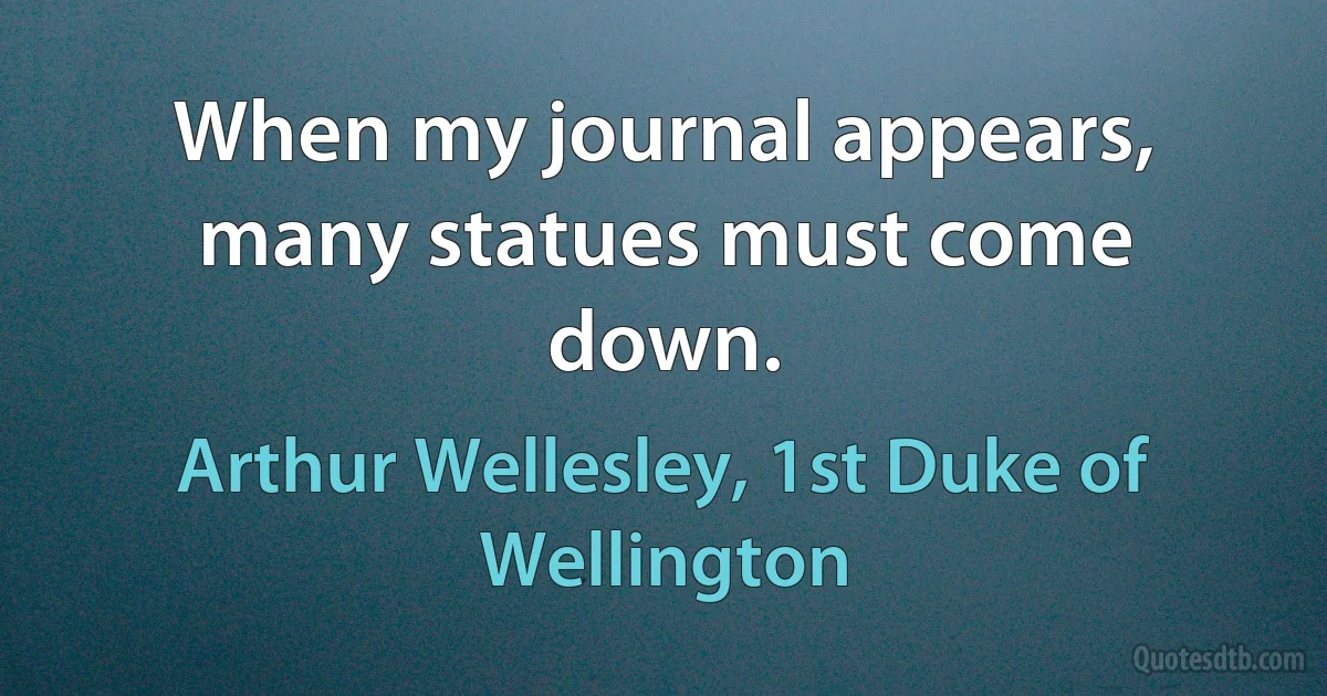 When my journal appears, many statues must come down. (Arthur Wellesley, 1st Duke of Wellington)