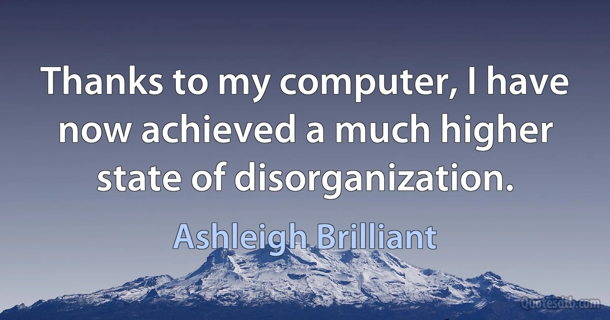 Thanks to my computer, I have now achieved a much higher state of disorganization. (Ashleigh Brilliant)