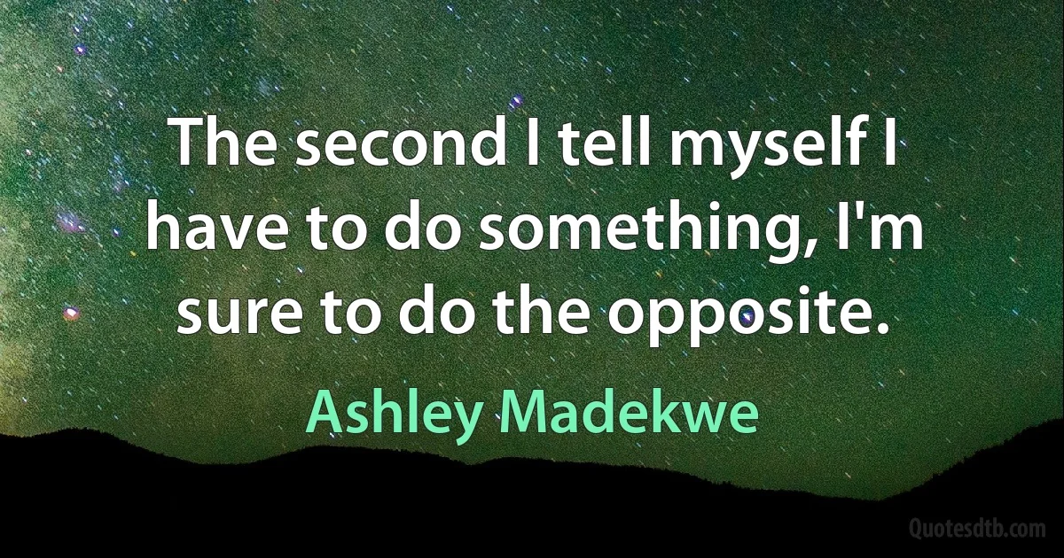 The second I tell myself I have to do something, I'm sure to do the opposite. (Ashley Madekwe)