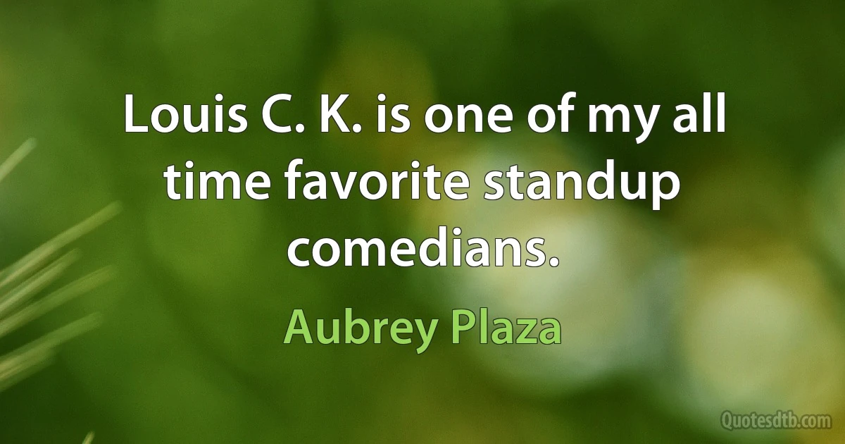 Louis C. K. is one of my all time favorite standup comedians. (Aubrey Plaza)