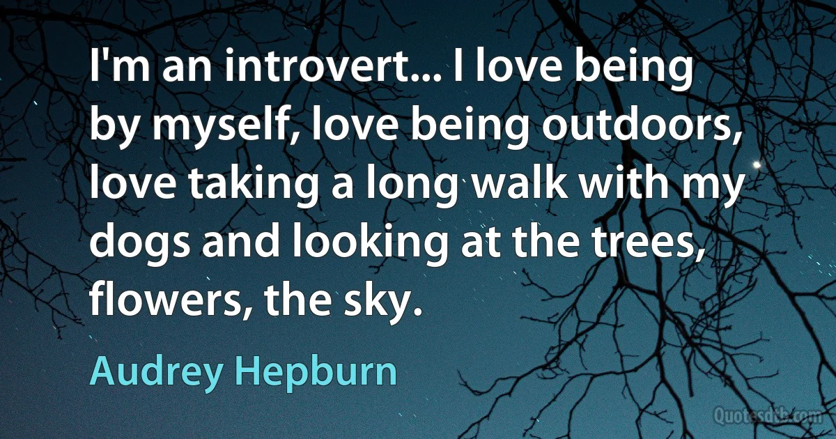 I'm an introvert... I love being by myself, love being outdoors, love taking a long walk with my dogs and looking at the trees, flowers, the sky. (Audrey Hepburn)