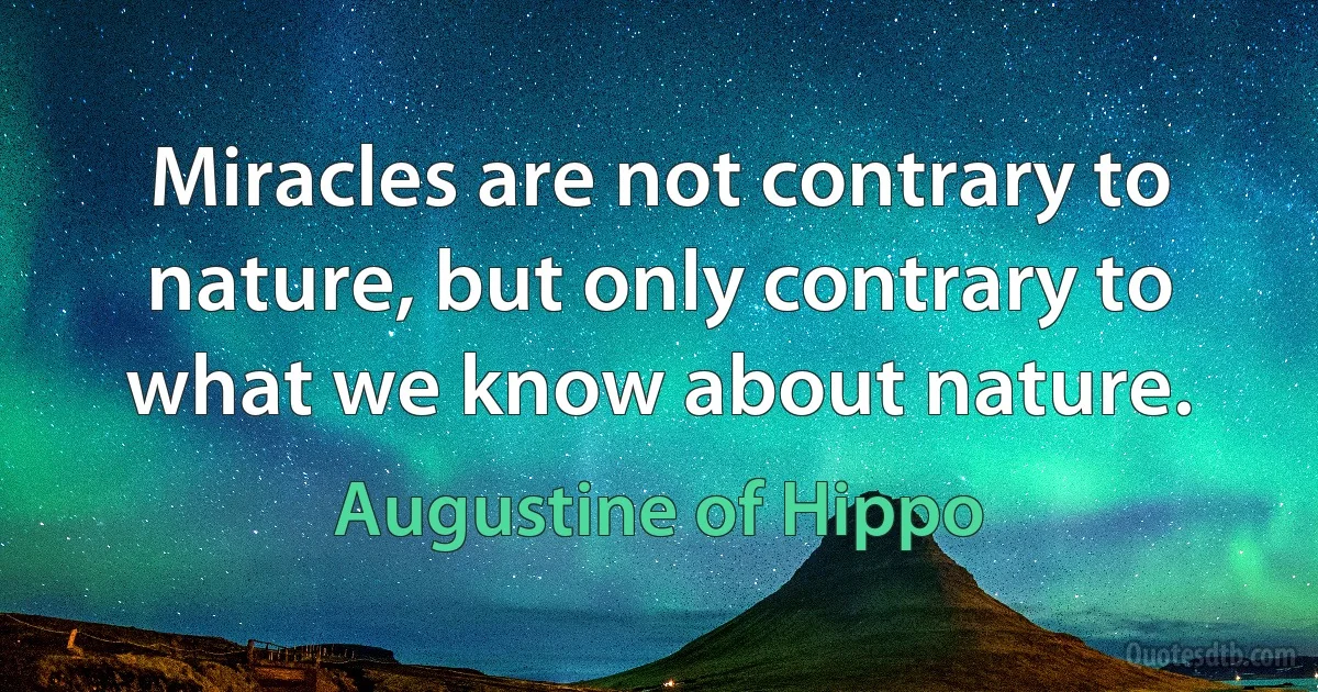 Miracles are not contrary to nature, but only contrary to what we know about nature. (Augustine of Hippo)