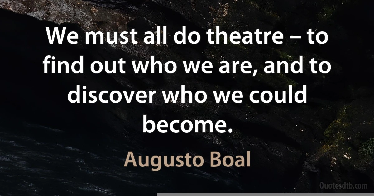 We must all do theatre – to find out who we are, and to discover who we could become. (Augusto Boal)