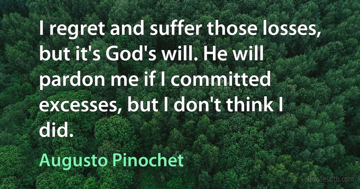 I regret and suffer those losses, but it's God's will. He will pardon me if I committed excesses, but I don't think I did. (Augusto Pinochet)