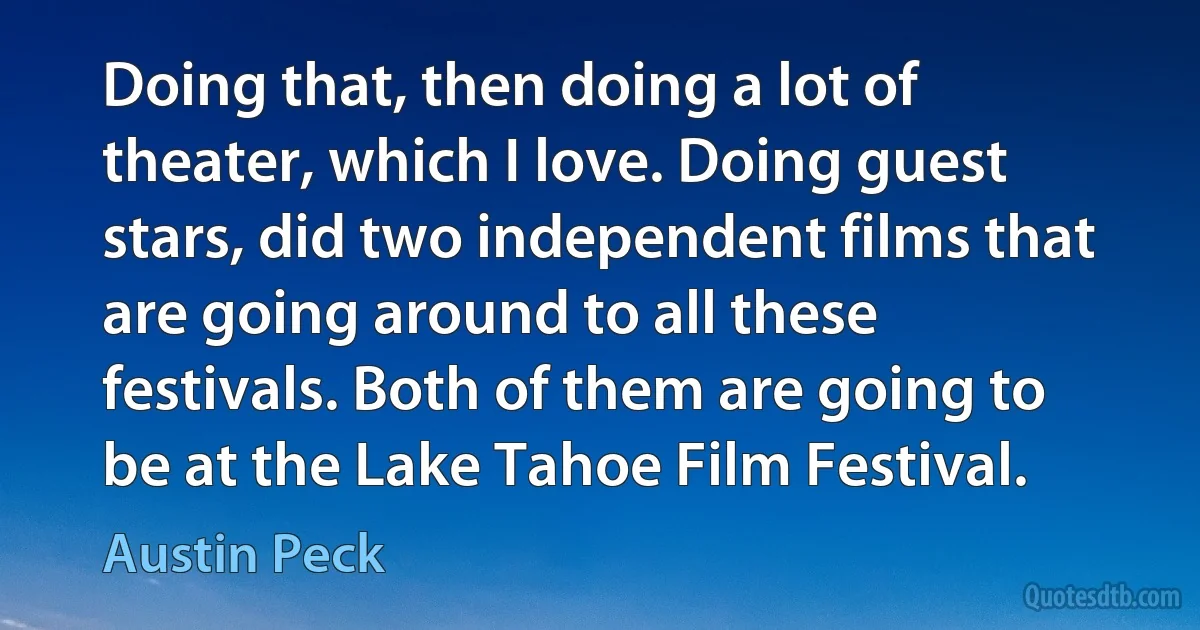 Doing that, then doing a lot of theater, which I love. Doing guest stars, did two independent films that are going around to all these festivals. Both of them are going to be at the Lake Tahoe Film Festival. (Austin Peck)