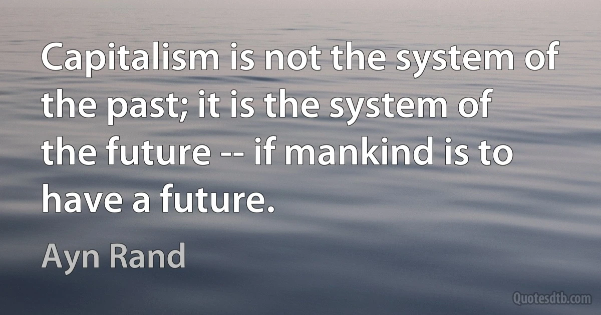 Capitalism is not the system of the past; it is the system of the future -- if mankind is to have a future. (Ayn Rand)