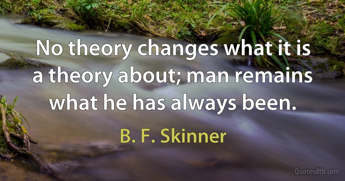 No theory changes what it is a theory about; man remains what he has always been. (B. F. Skinner)