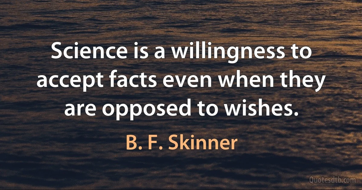 Science is a willingness to accept facts even when they are opposed to wishes. (B. F. Skinner)