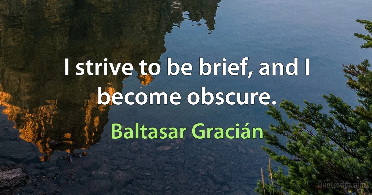 I strive to be brief, and I become obscure. (Baltasar Gracián)