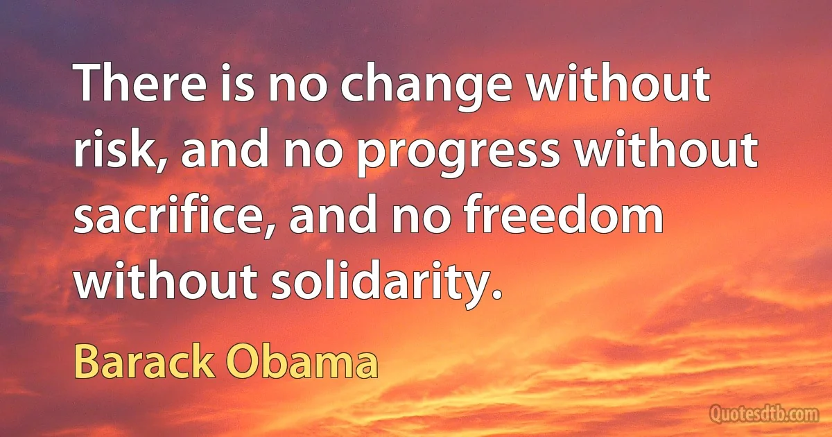 There is no change without risk, and no progress without sacrifice, and no freedom without solidarity. (Barack Obama)