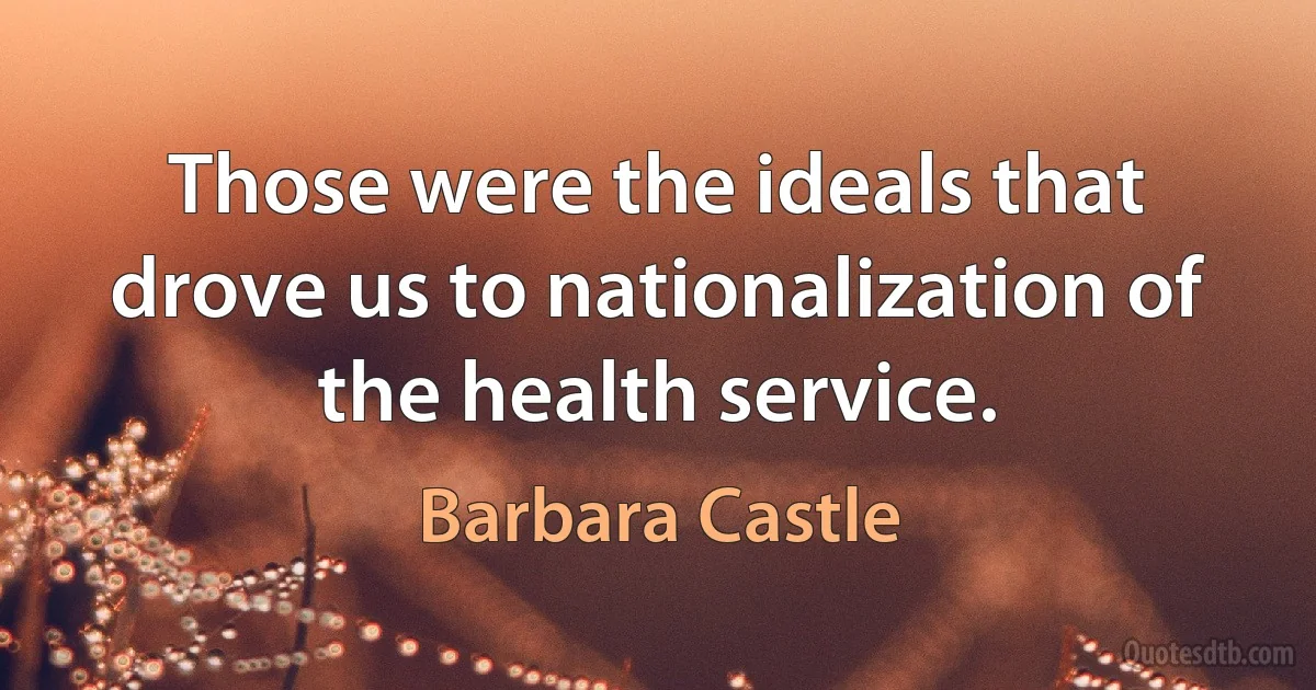 Those were the ideals that drove us to nationalization of the health service. (Barbara Castle)