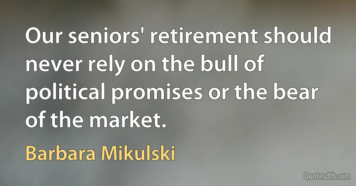 Our seniors' retirement should never rely on the bull of political promises or the bear of the market. (Barbara Mikulski)