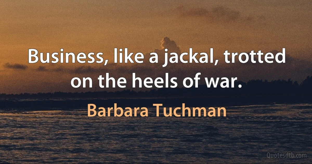 Business, like a jackal, trotted on the heels of war. (Barbara Tuchman)