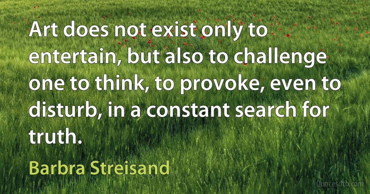 Art does not exist only to entertain, but also to challenge one to think, to provoke, even to disturb, in a constant search for truth. (Barbra Streisand)