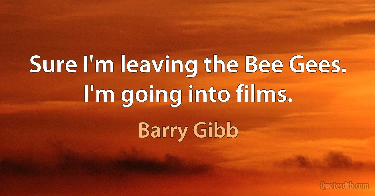 Sure I'm leaving the Bee Gees. I'm going into films. (Barry Gibb)