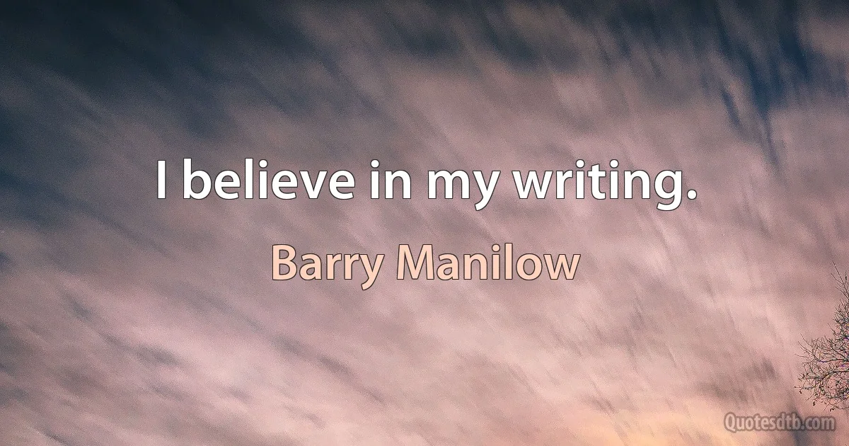 I believe in my writing. (Barry Manilow)