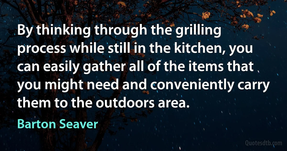 By thinking through the grilling process while still in the kitchen, you can easily gather all of the items that you might need and conveniently carry them to the outdoors area. (Barton Seaver)