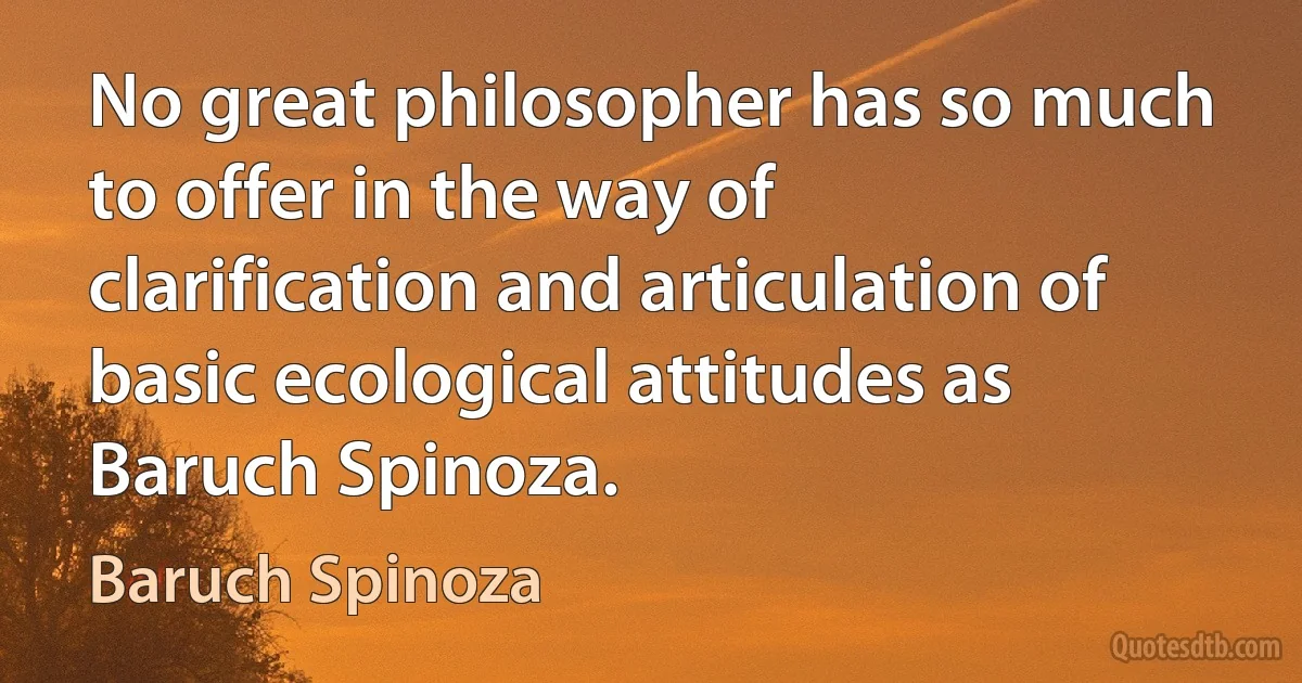 No great philosopher has so much to offer in the way of clarification and articulation of basic ecological attitudes as Baruch Spinoza. (Baruch Spinoza)