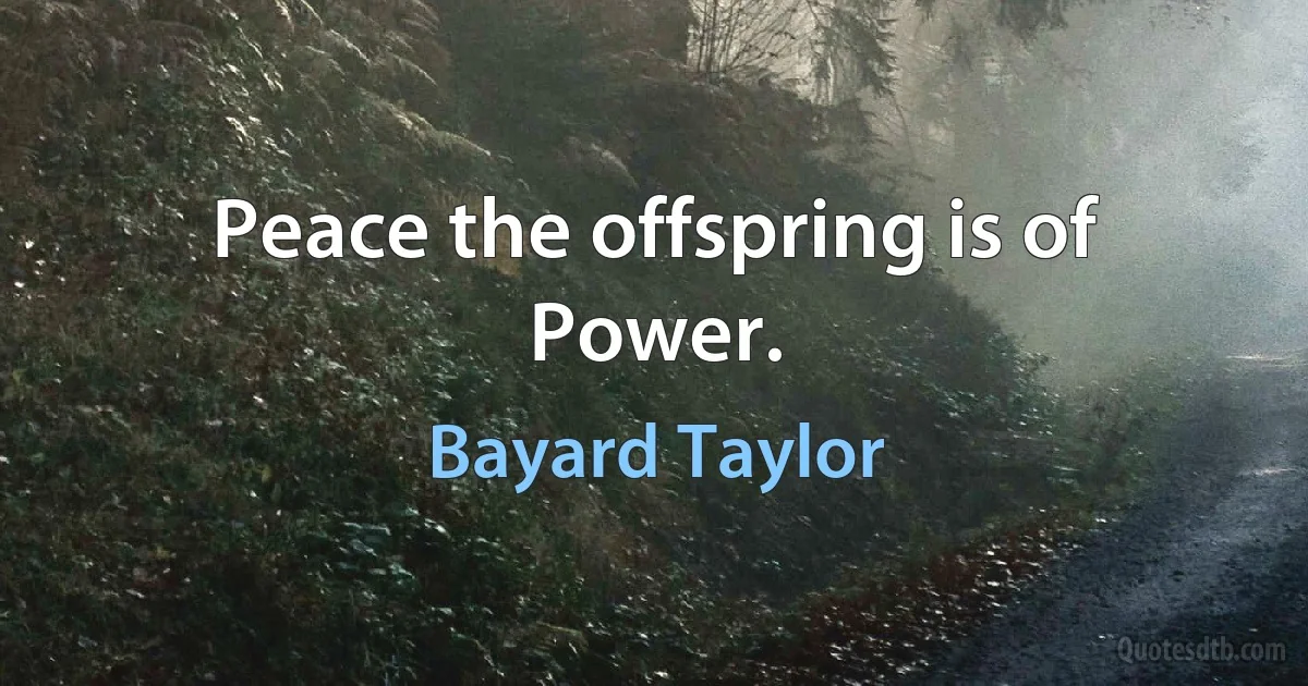 Peace the offspring is of Power. (Bayard Taylor)