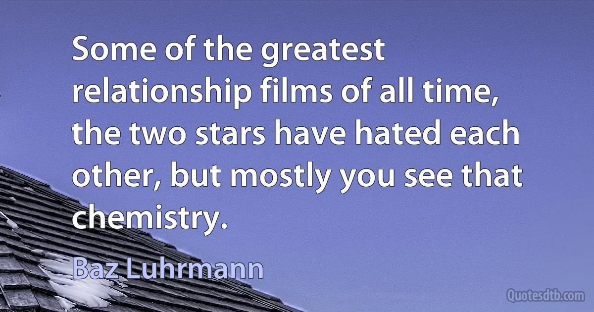 Some of the greatest relationship films of all time, the two stars have hated each other, but mostly you see that chemistry. (Baz Luhrmann)