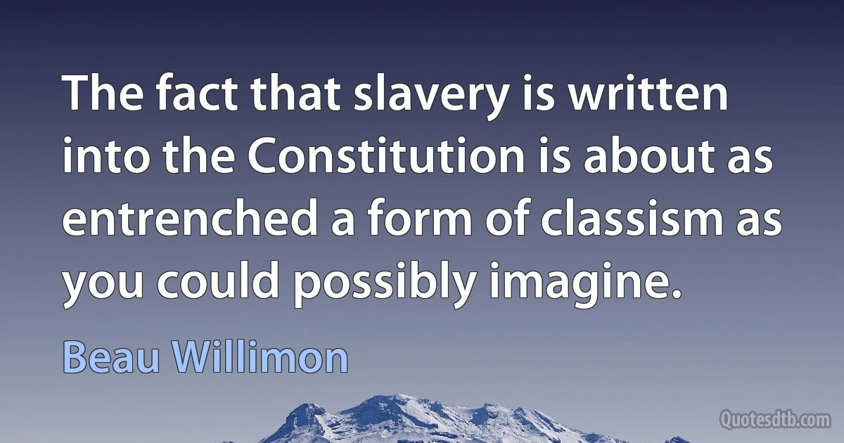 The fact that slavery is written into the Constitution is about as entrenched a form of classism as you could possibly imagine. (Beau Willimon)