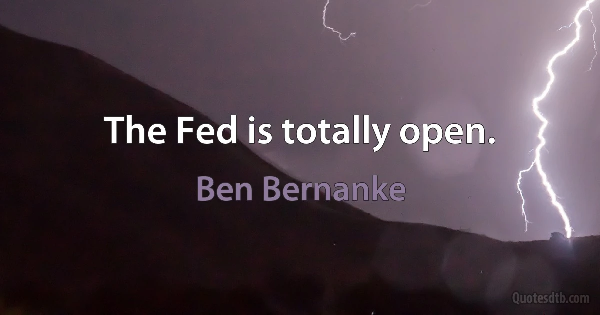 The Fed is totally open. (Ben Bernanke)