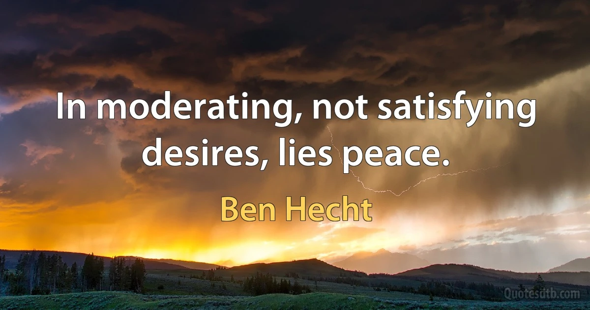 In moderating, not satisfying desires, lies peace. (Ben Hecht)